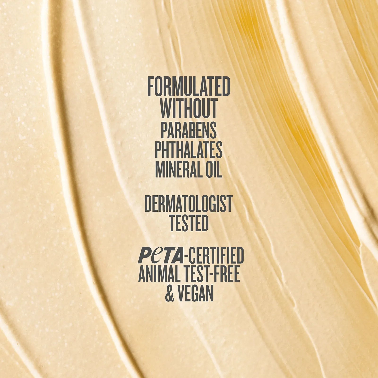 Formulated without parabens phthlates mineral oil dermatologist tested peta certified animal test-free & vegan