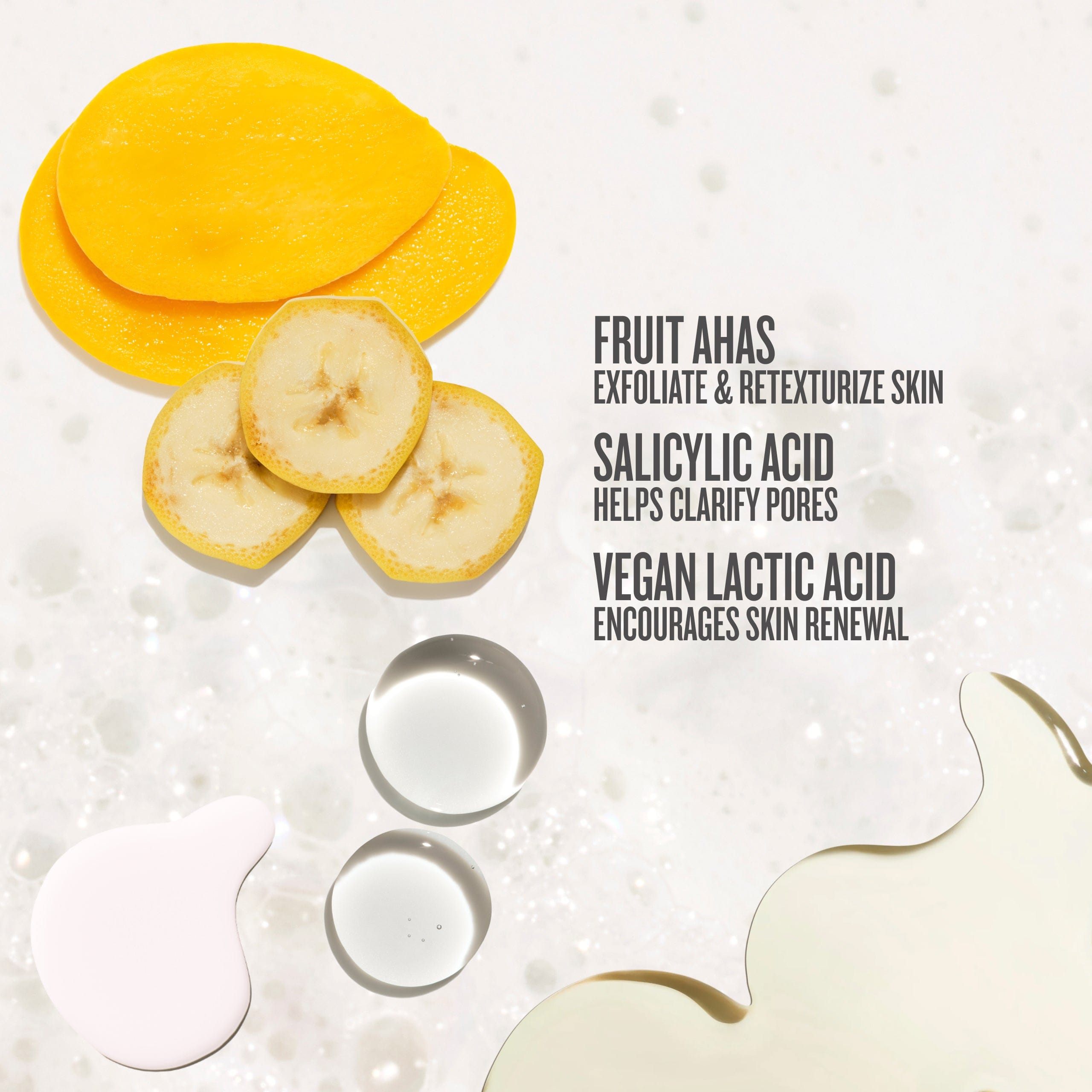 fruit AHAs exfoliate and texturize skin, salicylic acid helps clarify pores and vegan lactic acid encourages skin renewal